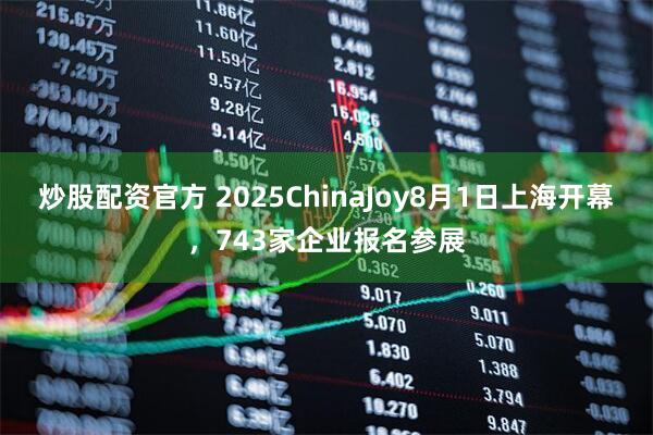 炒股配资官方 2025ChinaJoy8月1日上海开幕，743家企业报名参展