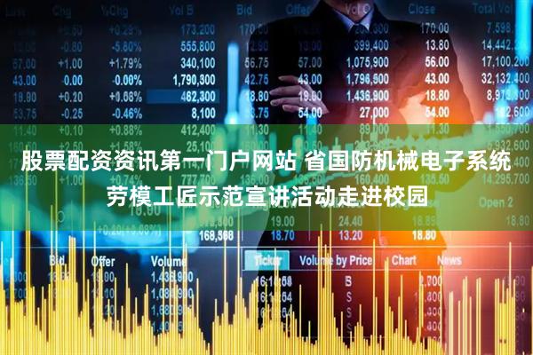 股票配资资讯第一门户网站 省国防机械电子系统劳模工匠示范宣讲活动走进校园