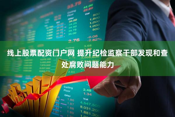 线上股票配资门户网 提升纪检监察干部发现和查处腐败问题能力