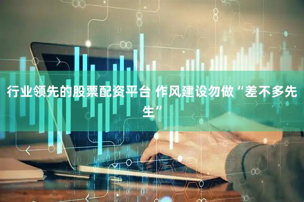 行业领先的股票配资平台 作风建设勿做“差不多先生”
