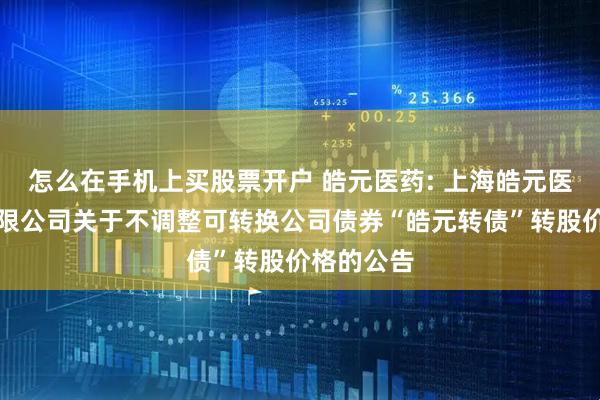 怎么在手机上买股票开户 皓元医药: 上海皓元医药股份有限公司关于不调整可转换公司债券“皓元转债”转股价格的公告