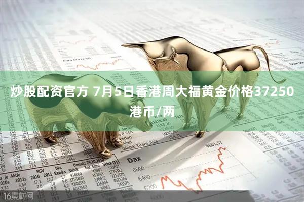 炒股配资官方 7月5日香港周大福黄金价格37250港币/两