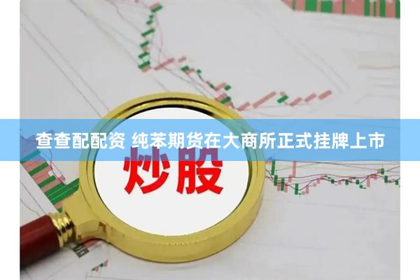 查查配配资 纯苯期货在大商所正式挂牌上市