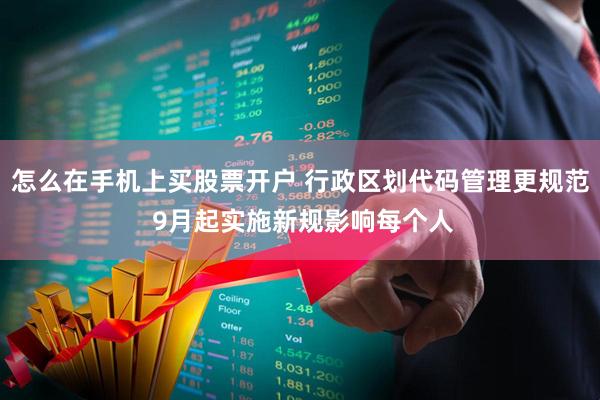 怎么在手机上买股票开户 行政区划代码管理更规范 9月起实施新规影响每个人