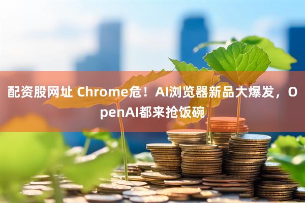 配资股网址 Chrome危！AI浏览器新品大爆发，OpenAI都来抢饭碗