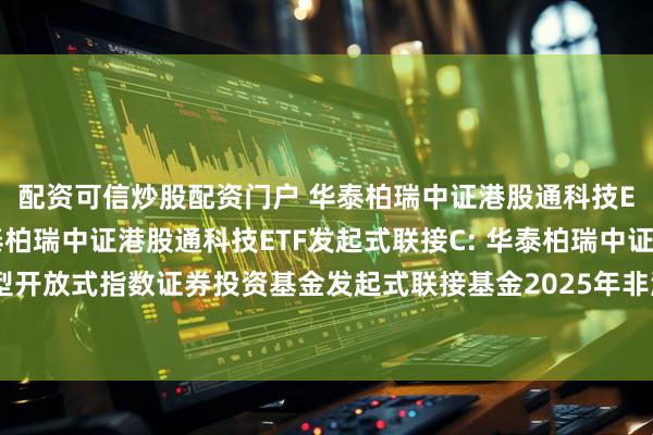 配资可信炒股配资门户 华泰柏瑞中证港股通科技ETF发起式联接A,华泰柏瑞中证港股通科技ETF发起式联接C: 华泰柏瑞中证港股通科技交易型开放式指数证券投资基金发起式联接基金2025年非港股通交易日暂停申购赎回等业务安排的公告
