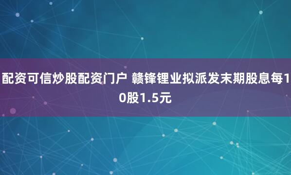 配资可信炒股配资门户 赣锋锂业拟派发末期股息每10股1.5元