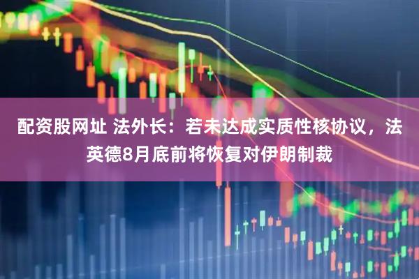 配资股网址 法外长：若未达成实质性核协议，法英德8月底前将恢复对伊朗制裁