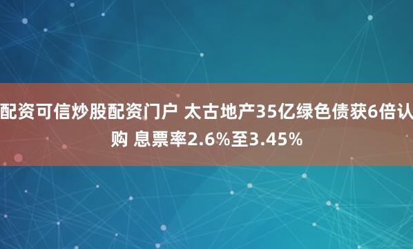 配资可信炒股配资门户 太古地产35亿绿色债获6倍认购 息票率2.6%至3.45%