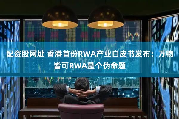 配资股网址 香港首份RWA产业白皮书发布：万物皆可RWA是个伪命题