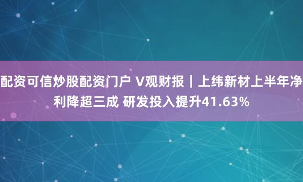配资可信炒股配资门户 V观财报｜上纬新材上半年净利降超三成 研发投入提升41.63%