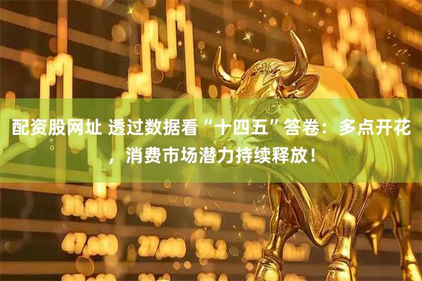 配资股网址 透过数据看“十四五”答卷：多点开花，消费市场潜力持续释放！