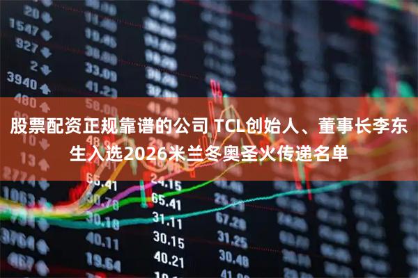 股票配资正规靠谱的公司 TCL创始人、董事长李东生入选2026米兰冬奥圣火传递名单