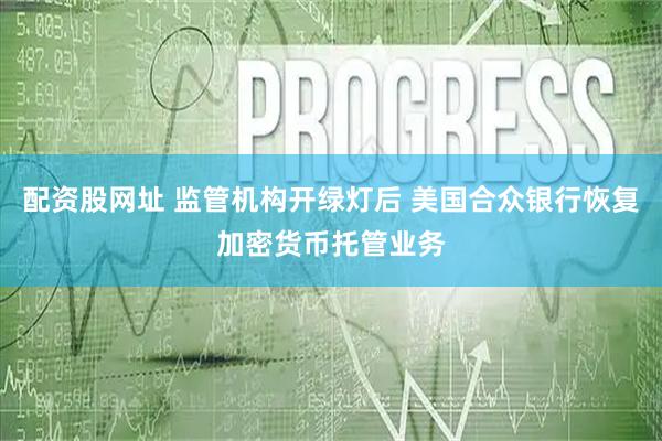 配资股网址 监管机构开绿灯后 美国合众银行恢复加密货币托管业务
