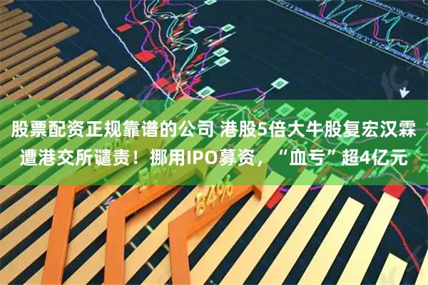 股票配资正规靠谱的公司 港股5倍大牛股复宏汉霖遭港交所谴责！挪用IPO募资，“血亏”超4亿元