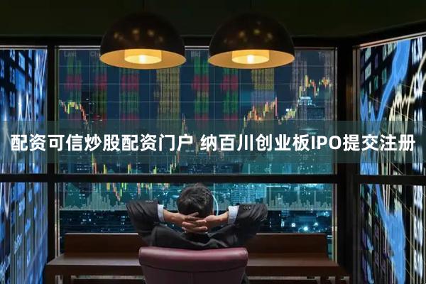 配资可信炒股配资门户 纳百川创业板IPO提交注册