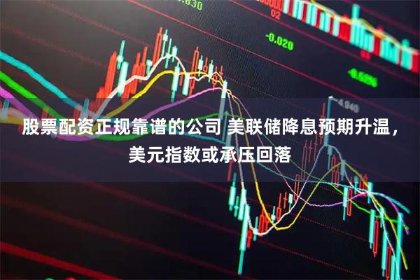 股票配资正规靠谱的公司 美联储降息预期升温，美元指数或承压回落