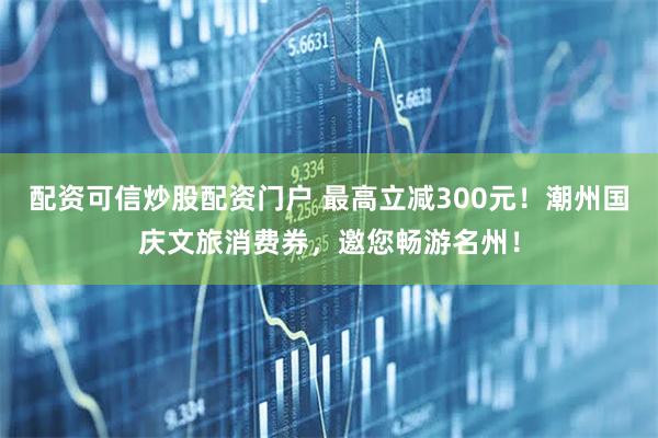配资可信炒股配资门户 最高立减300元！潮州国庆文旅消费券，邀您畅游名州！
