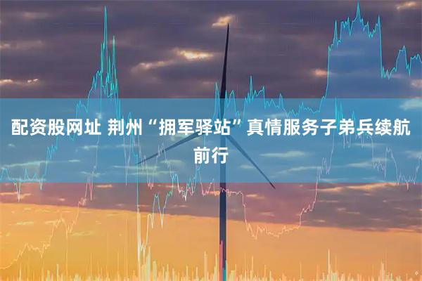 配资股网址 荆州“拥军驿站”真情服务子弟兵续航前行