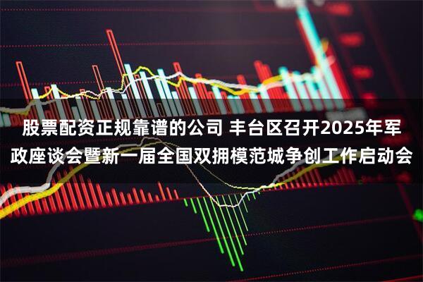 股票配资正规靠谱的公司 丰台区召开2025年军政座谈会暨新一届全国双拥模范城争创工作启动会
