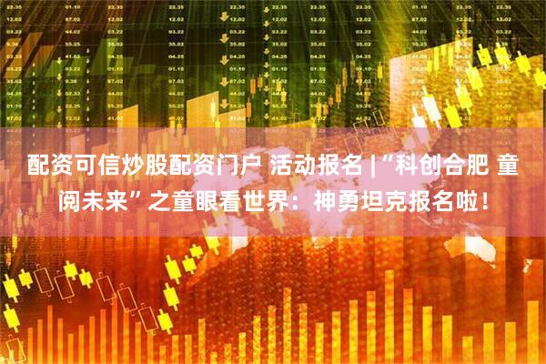 配资可信炒股配资门户 活动报名 |“科创合肥 童阅未来”之童眼看世界：神勇坦克报名啦！