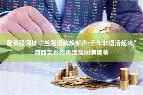 配资股网址 “丝路遗韵焕新声·千年非遗活起来”河西宝卷传承活动圆满落幕