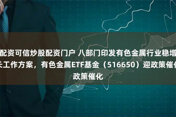 配资可信炒股配资门户 八部门印发有色金属行业稳增长工作方案，有色金属ETF基金（516650）迎政策催化