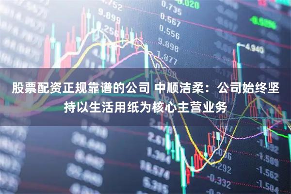 股票配资正规靠谱的公司 中顺洁柔：公司始终坚持以生活用纸为核心主营业务