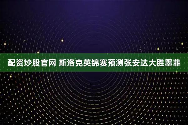 配资炒股官网 斯洛克英锦赛预测张安达大胜墨菲
