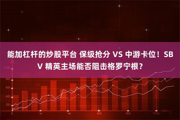 能加杠杆的炒股平台 保级抢分 VS 中游卡位！SBV 精英主场能否阻击格罗宁根？