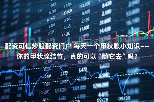 配资可信炒股配资门户 每天一个甲状腺小知识——你的甲状腺结节，真的可以“随它去”吗？