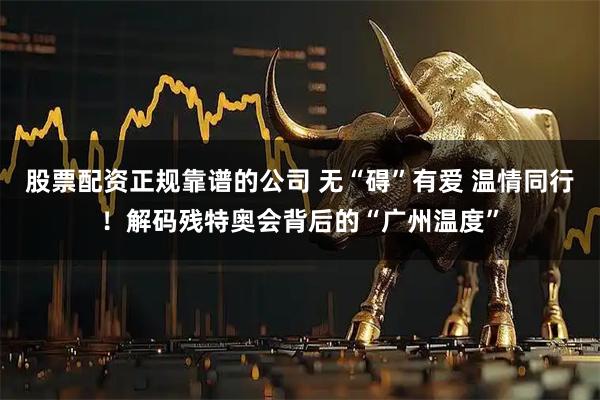 股票配资正规靠谱的公司 无“碍”有爱 温情同行！解码残特奥会背后的“广州温度”