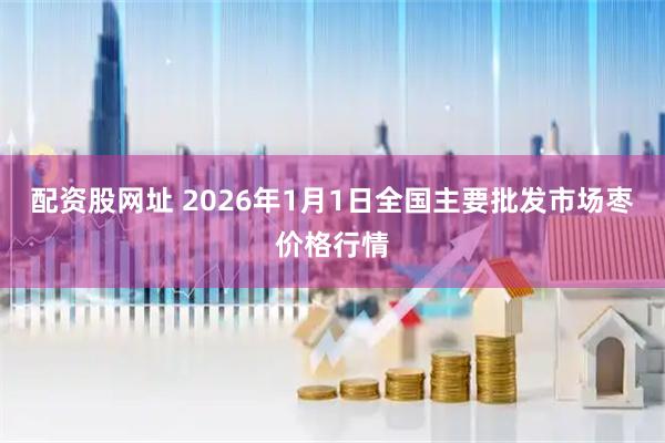配资股网址 2026年1月1日全国主要批发市场枣价格行情