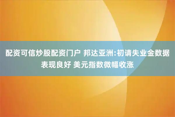 配资可信炒股配资门户 邦达亚洲:初请失业金数据表现良好 美元指数微幅收涨