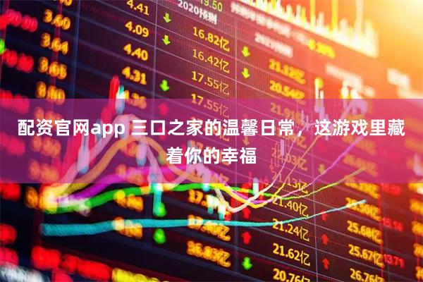 配资官网app 三口之家的温馨日常，这游戏里藏着你的幸福
