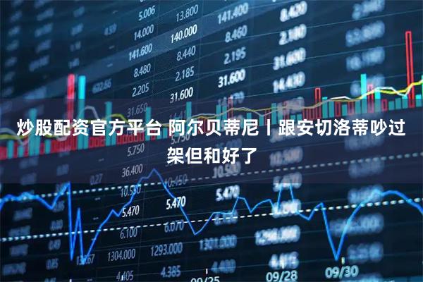 炒股配资官方平台 阿尔贝蒂尼丨跟安切洛蒂吵过架但和好了