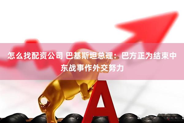 怎么找配资公司 巴基斯坦总理：巴方正为结束中东战事作外交努力