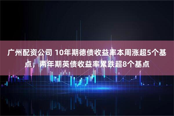 广州配资公司 10年期德债收益率本周涨超5个基点，两年期英债收益率累跌超8个基点