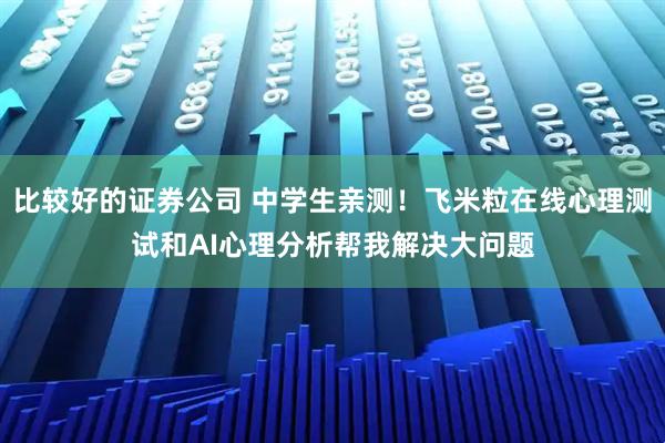 比较好的证券公司 中学生亲测！飞米粒在线心理测试和AI心理分析帮我解决大问题