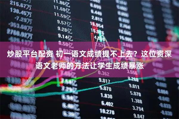 炒股平台配资 初一语文成绩提不上去？这位资深语文老师的方法让学生成绩暴涨