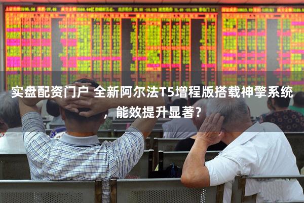 实盘配资门户 全新阿尔法T5增程版搭载神擎系统，能效提升显著？