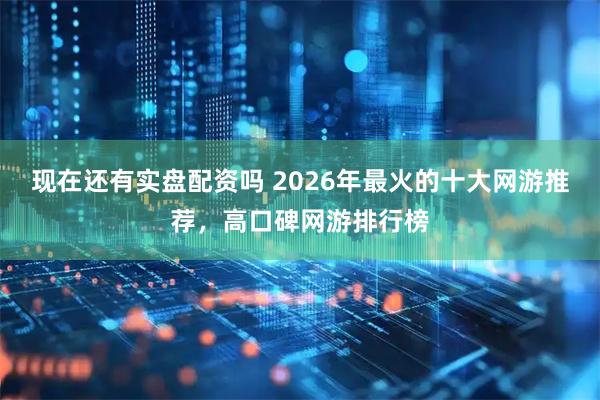 现在还有实盘配资吗 2026年最火的十大网游推荐，高口碑网游排行榜