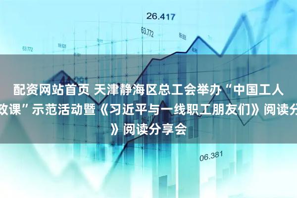 配资网站首页 天津静海区总工会举办“中国工人大思政课”示范活动暨《习近平与一线职工朋友们》阅读分享会