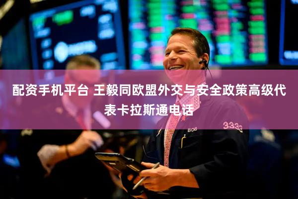 配资手机平台 王毅同欧盟外交与安全政策高级代表卡拉斯通电话