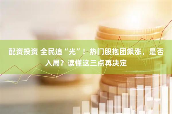 配资投资 全民追“光”！热门股抱团飙涨，是否入局？读懂这三点再决定