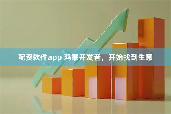 配资软件app 鸿蒙开发者，开始找到生意