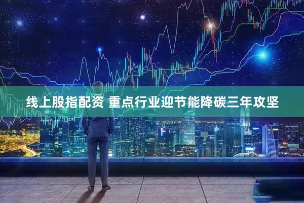 线上股指配资 重点行业迎节能降碳三年攻坚