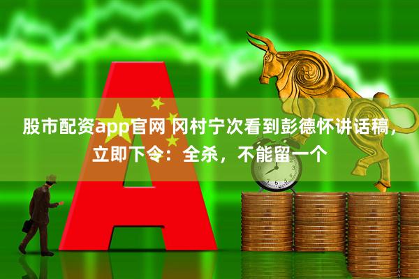 股市配资app官网 冈村宁次看到彭德怀讲话稿，立即下令：全杀，不能留一个